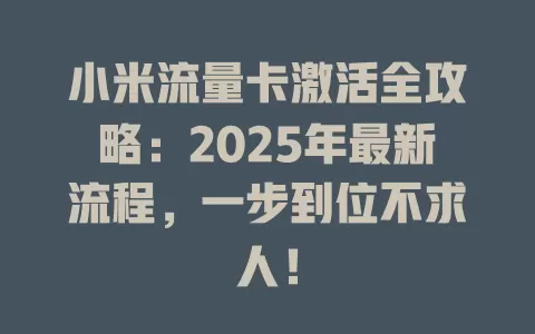 小米流量卡激活全攻略：2025年最新流程，一步到位不求人！