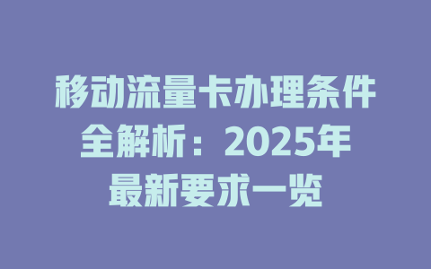 移动流量卡办理条件全解析：2025年最新要求一览