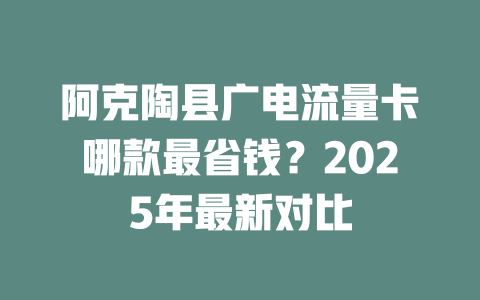 阿克陶县广电流量卡哪款最省钱？2025年最新对比
