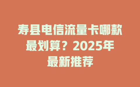 寿县电信流量卡哪款最划算？2025年最新推荐