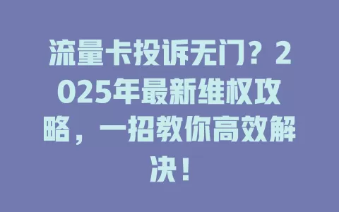 流量卡投诉无门？2025年最新维权攻略，一招教你高效解决！