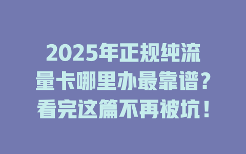 2025年正规纯流量卡哪里办最靠谱？看完这篇不再被坑！