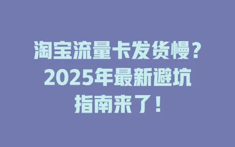 淘宝流量卡发货慢？2025年最新避坑指南来了！
