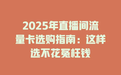 2025年直播间流量卡选购指南：这样选不花冤枉钱