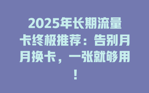 2025年长期流量卡终极推荐：告别月月换卡，一张就够用！