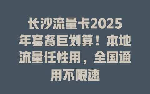 长沙流量卡2025年套餐巨划算！本地流量任性用，全国通用不限速