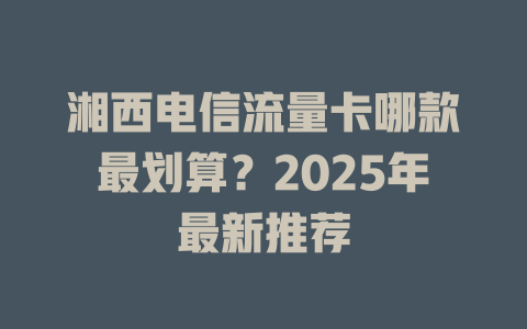 湘西电信流量卡哪款最划算？2025年最新推荐