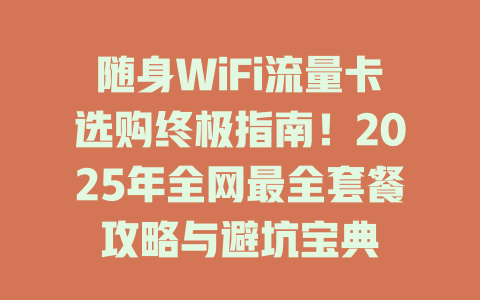 随身WiFi流量卡选购终极指南！2025年全网最全套餐攻略与避坑宝典