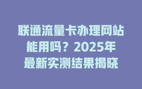联通流量卡办理网站能用吗？2025年最新实测结果揭晓