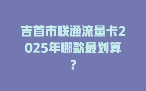 吉首市联通流量卡2025年哪款最划算？
