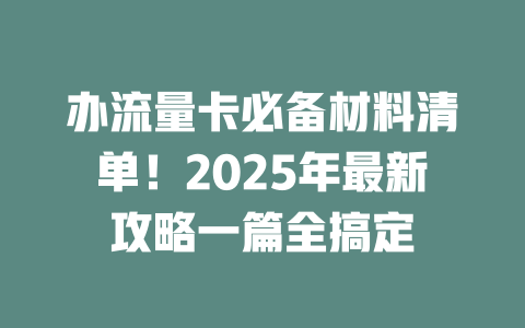 办流量卡必备材料清单！2025年最新攻略一篇全搞定