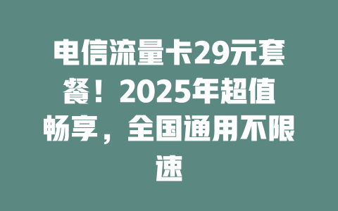 电信流量卡29元套餐！2025年超值畅享，全国通用不限速