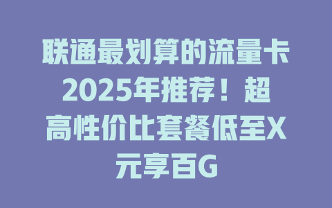 联通最划算的流量卡2025年推荐！超高性价比套餐低至X元享百G