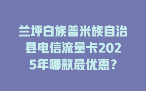 兰坪白族普米族自治县电信流量卡2025年哪款最优惠？