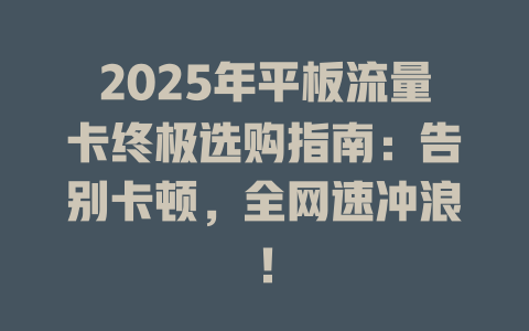 2025年平板流量卡终极选购指南：告别卡顿，全网速冲浪！