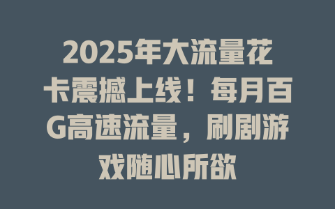 2025年大流量花卡震撼上线！每月百G高速流量，刷剧游戏随心所欲