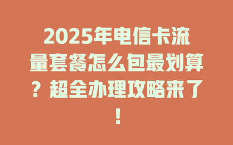 2025年电信卡流量套餐怎么包最划算？超全办理攻略来了！