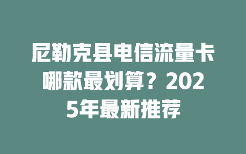 尼勒克县电信流量卡哪款最划算？2025年最新推荐