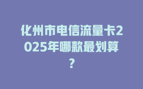 化州市电信流量卡2025年哪款最划算？