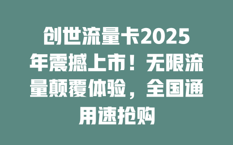 创世流量卡2025年震撼上市！无限流量颠覆体验，全国通用速抢购