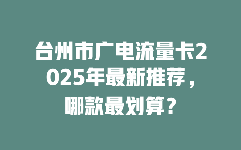 台州市广电流量卡2025年最新推荐，哪款最划算？