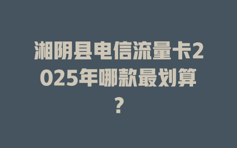 湘阴县电信流量卡2025年哪款最划算？
