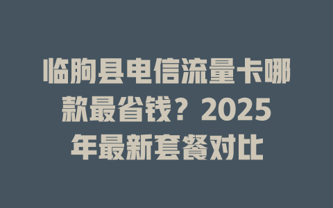 临朐县电信流量卡哪款最省钱？2025年最新套餐对比