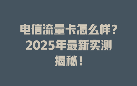 电信流量卡怎么样？2025年最新实测揭秘！