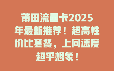 莆田流量卡2025年最新推荐！超高性价比套餐，上网速度超乎想象！