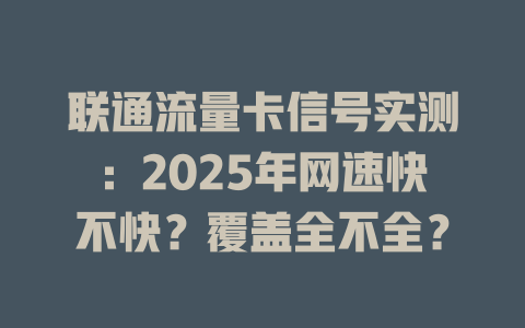联通流量卡信号实测：2025年网速快不快？覆盖全不全？