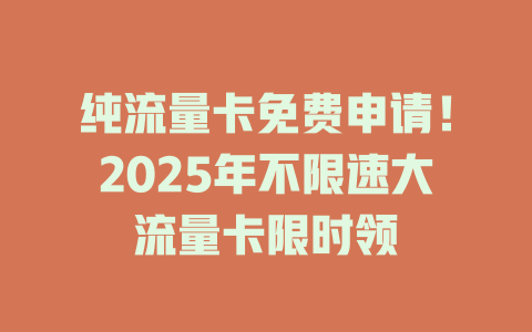 纯流量卡免费申请！2025年不限速大流量卡限时领