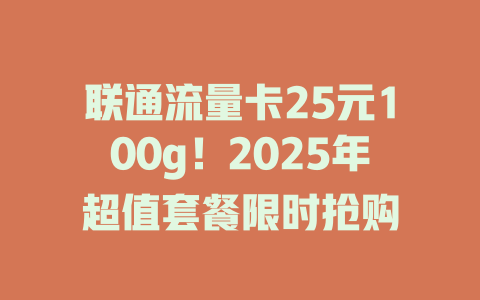 联通流量卡25元100g！2025年超值套餐限时抢购