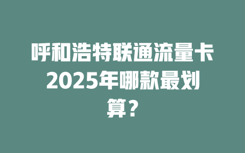 呼和浩特联通流量卡2025年哪款最划算？