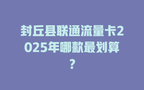 封丘县联通流量卡2025年哪款最划算？