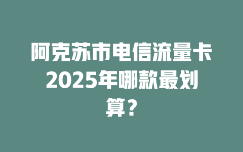 阿克苏市电信流量卡2025年哪款最划算?