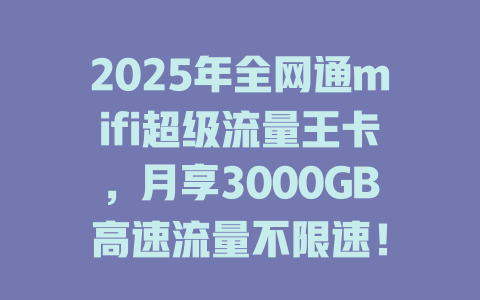 2025年全网通mifi超级流量王卡,月享3000GB高速流量不限速!