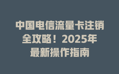 中国电信流量卡注销全攻略！2025年最新操作指南