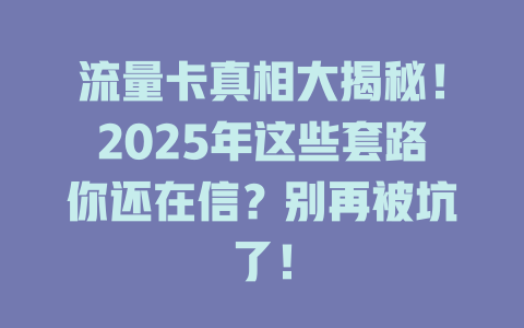 流量卡真相大揭秘！2025年这些套路你还在信？别再被坑了！