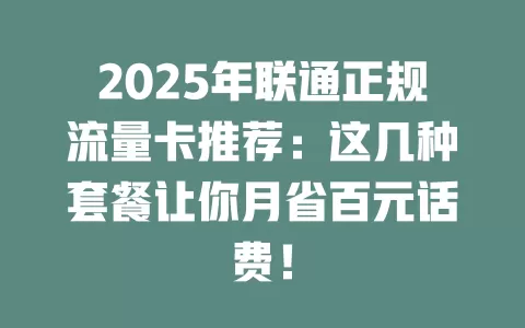 2025年联通正规流量卡推荐：这几种套餐让你月省百元话费！