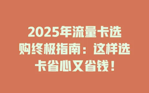 2025年流量卡选购终极指南：这样选卡省心又省钱！