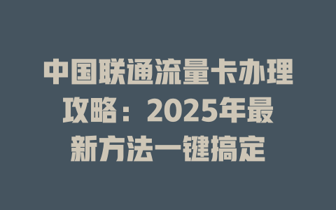 中国联通流量卡办理攻略：2025年最新方法一键搞定