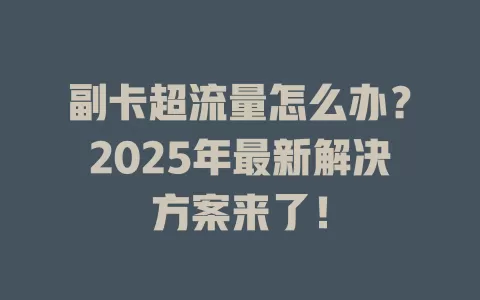 副卡超流量怎么办？2025年最新解决方案来了！