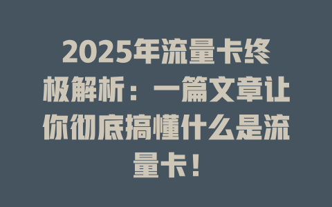 2025年流量卡终极解析：一篇文章让你彻底搞懂什么是流量卡！