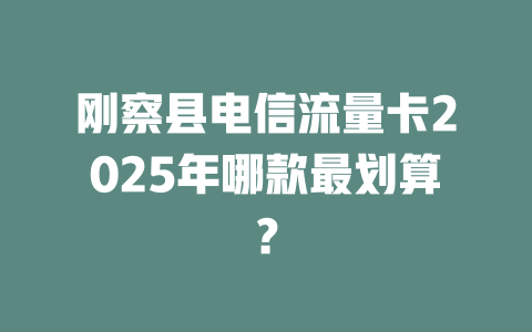 刚察县电信流量卡2025年哪款最划算？