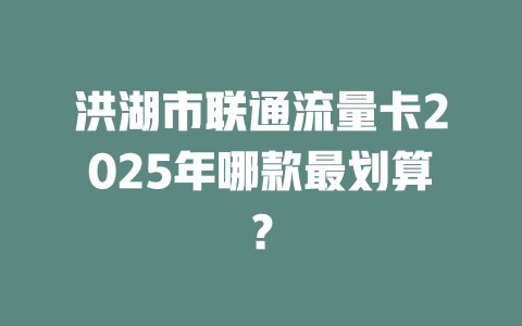 洪湖市联通流量卡2025年哪款最划算？