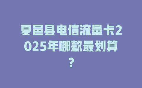 夏邑县电信流量卡2025年哪款最划算？