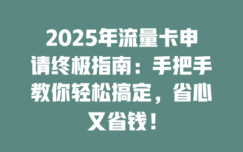2025年流量卡申请终极指南：手把手教你轻松搞定，省心又省钱！