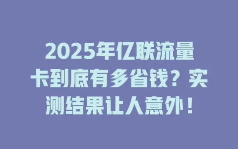 2025年亿联流量卡到底有多省钱？实测结果让人意外！