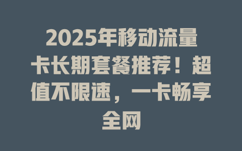 2025年移动流量卡长期套餐推荐！超值不限速，一卡畅享全网