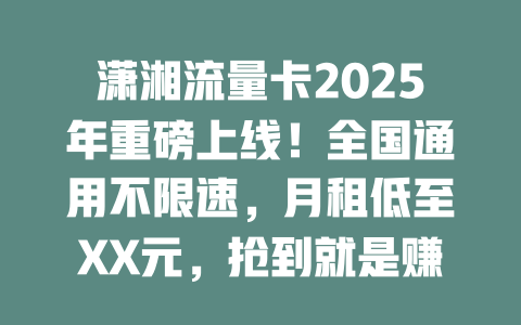 潇湘流量卡2025年重磅上线！全国通用不限速，月租低至XX元，抢到就是赚到！